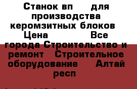 Станок вп 600 для производства керомзитных блоков › Цена ­ 40 000 - Все города Строительство и ремонт » Строительное оборудование   . Алтай респ.